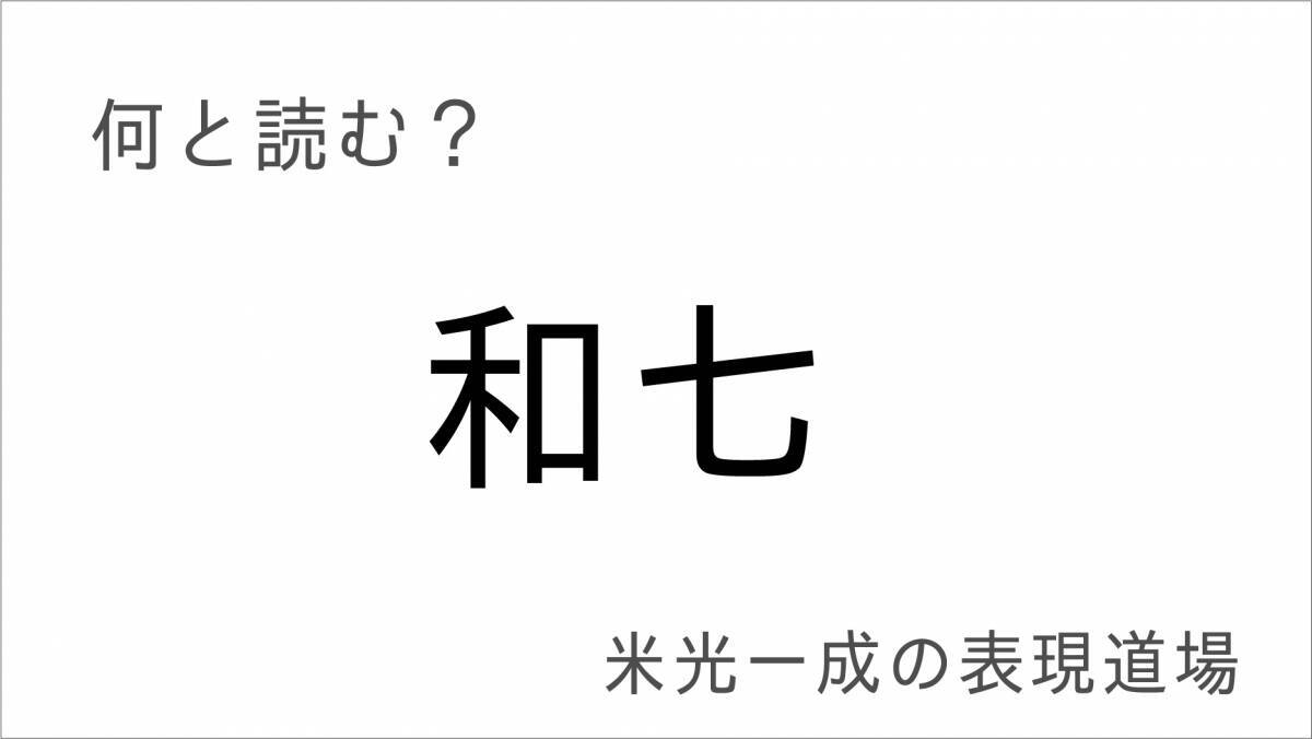 「この漢字何と読む？」との問いは正しいのか「和七」って何と読む？米光一成の表現道場