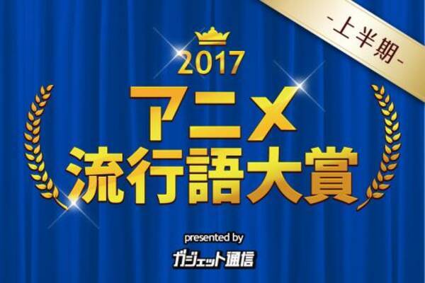 夏アニメの前に思い返して ガジェット通信 アニメ流行語大賞17上半期 投票スタート 7月2日24時まで受付中 17年6月27日 エキサイトニュース