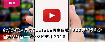 わずか数ヶ月でYoutube再生回数1000万越えした日本のミュージックビデオ2016