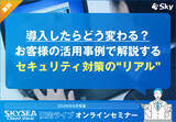 「導入したらどう変わる？ お客様の活用事例で解説するセキュリティ対策の“リアル”」の画像1