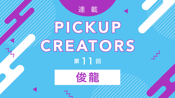 【連載】PICKUP CREATORS 第11回：俊龍