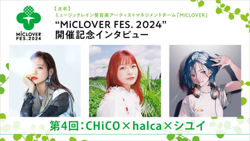【連載】ミュージックレイン発音楽アーティストマネジメントチーム「MiCLOVER」、“MiCLOVER FES.2024”開催記念インタビュー　第4回：CHiCO×halca×シユイ