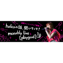 【連載第3回目】halcaの話、聞いてって！monthly live [playgood] #03（インタビュー編）