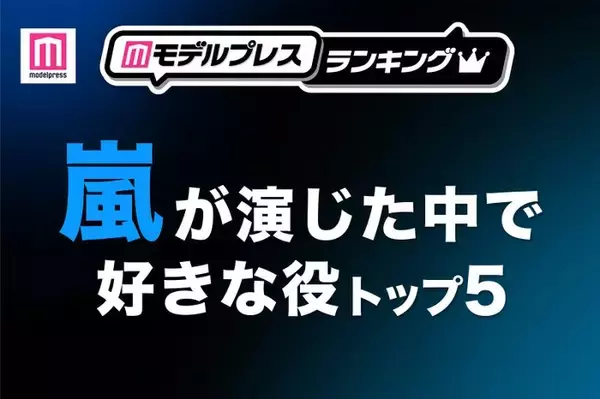 “嵐が演じた中で好きな役”トップ5を発表【モデルプレスランキング】