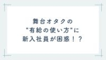 新入社員を安心させようと……舞台オタクの”有給の使い方”に「優しさの方向がちょっと上級者すぎたかも」
