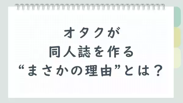 オタクの行動力すごすぎん？同人誌を作る“まさかの理由”に「一番の理由まであるだろ」「3分の2がこれ」