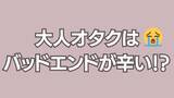 「大人オタク“バッドエンド辛い理由”に「フィクションくらいは幸せな世界を……」」の画像1