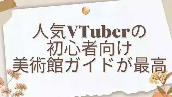 「美術館の決め方は映画館と同じノリ！人気VTuberが初心者向け美術館ガイドを公開で「凄く助かる！」」の画像