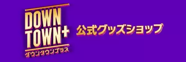 『DOWNTOWN＋』公式ショップオープン決定　グッズも公開