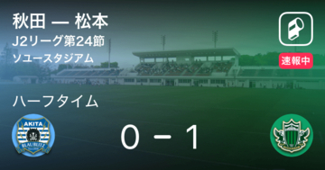 【速報中】秋田vs松本は、松本が1点リードで前半を折り返す