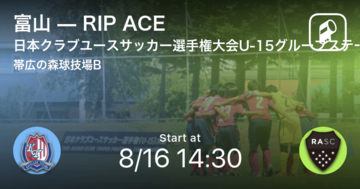 【日本クラブユースサッカー選手権大会U-15グループステージ第2日】まもなく開始！富山vsRIP ACE