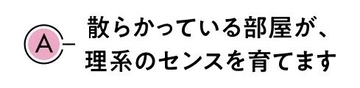 散らかっている部屋が｢理系センス｣を育てる…理系脳の子に｢片づけなさい｣と言わなくていいワケ