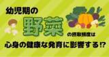 「幼児期に野菜の摂取頻度が少ないと認知発達や発熱・風邪の罹患リスクがあがる！？子どもの心身の健康的な発達のために、知っておきたい幼児の腸活のすすめ」の画像1