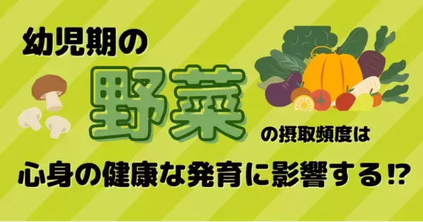 幼児期に野菜の摂取頻度が少ないと認知発達や発熱・風邪の罹患リスクがあがる！？子どもの心身の健康的な発達のために、知っておきたい幼児の腸活のすすめ