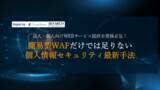 「『簡易型WAFだけでは足りない 個人情報セキュリティ最新手法』アーカイブ配信型ウェビナーを公開」の画像1