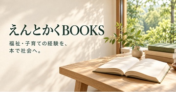 福祉・子育て支援の経験を、本で社会へ。NPO法人えんとかくの出版部門「えんとかくBOOKS」が刊行分野を拡充