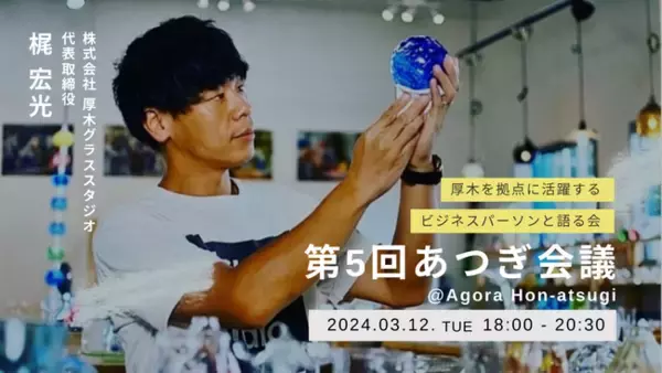 厚木で輝くガラス工芸の世界を株式会社 厚木グラススタジオ代表が語る。座談会イベント「第5回あつぎ会議」が3月12日（火）開催＠インキュベーションオフィスAGORA Hon-atsugi