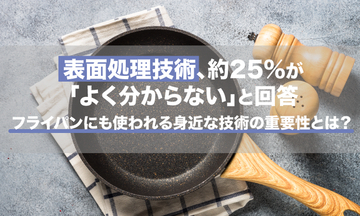 表面処理技術、約25%が「よく分からない」と回答。フライパンにも使われる身近な技術の重要性とは？