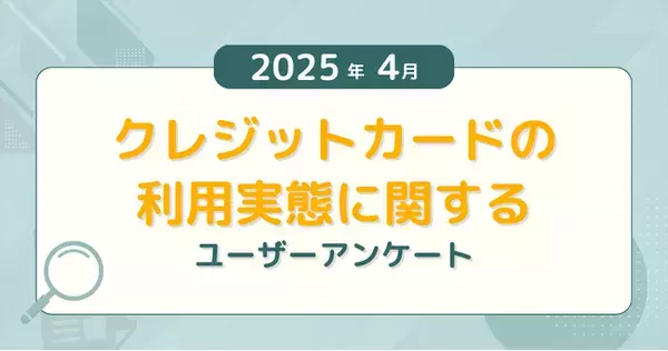 【2025年4月度】クレジットカードの利用実態に関するユーザーアンケート