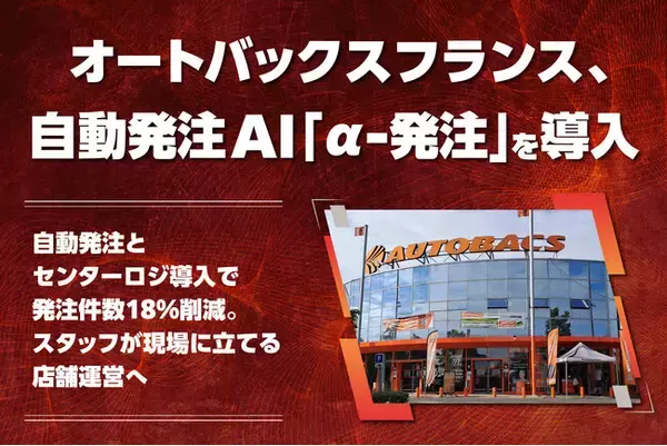 オートバックスフランス、東京大学発スタートアップが手掛ける自動発注AI「α-発注」を導入 ～ 自動発注とセンターロジ導入で発注件数18％削減。スタッフが“現場に立てる”店舗運営へ ～