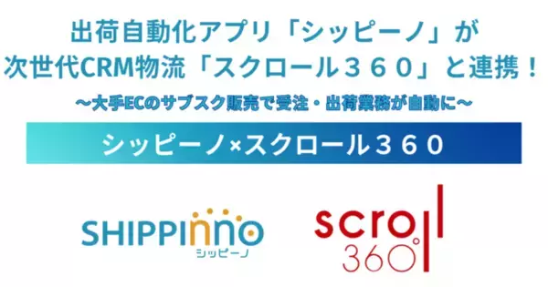 出荷自動化アプリ「シッピーノ」が次世代CRM物流の「スクロール３６０」と連携！大手ECでのサブスクリプション型販売を得意領域とする物流支援を開始