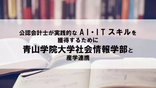 公認会計士が実践的なAI・ITスキルを獲得するために青山学院大学社会情報学部と産学連携