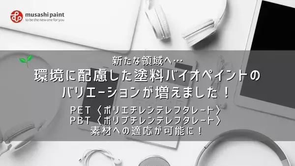 新たな領域へ…環境に配慮した塗料バイオペイントのバリエーションが増えました！PET〈ポリエチレンテレフタレート〉・PBT〈ポリブチレンテレフタレート〉素材への適応が可能に！