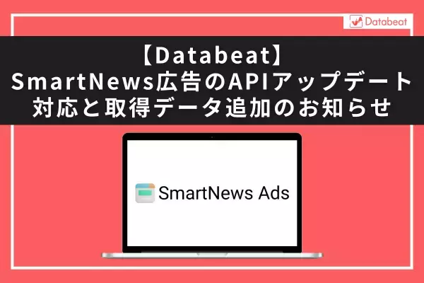 【Databeat】SmartNews広告のAPIアップデート対応と取得データ追加のお知らせ