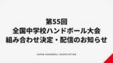 「【ハンドボール】第55回全国中学校大会 組み合わせ決定・配信のお知らせ」の画像1
