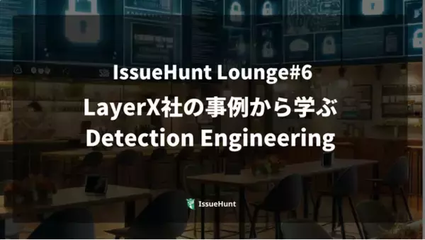 バグバウンティ・プラットフォーム「IssueHunt」を提供するIssueHunt、プロダクトセキュリティに関するイベント「LayerXの事例から学ぶDetection Engineering」を開催