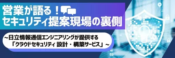 営業が語る！セキュリティ提案現場の裏側~日立情報通信エンジニアリングが提供する「クラウドセキュリティ 設計・構築サービス」~