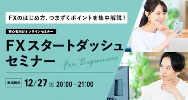 【外為どっとコム】『FXのはじめ方、つまずくポイントを集中解説！FXスタートダッシュセミナー』12月27日（火）20時よりオンライン開講