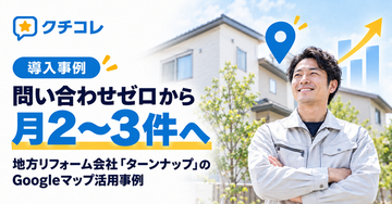 問い合わせゼロから月2～3件へ。地方リフォーム会社「ターンナップ」のGoogleマップ活用事例をクチコレが紹介