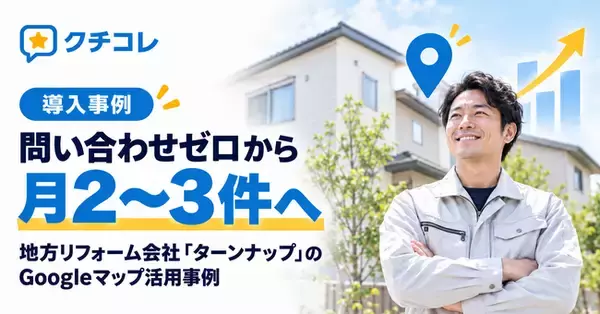 問い合わせゼロから月2～3件へ。地方リフォーム会社「ターンナップ」のGoogleマップ活用事例をクチコレが紹介