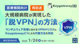 「『【再放送】【医療機関向け】大規模病院が実現した「脱VPN」の方法』というテーマのウェビナーを開催」の画像1