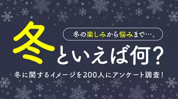 冬といえば何？冬の楽しみから悩みまで冬に関するイメージを200人にアンケート調査！