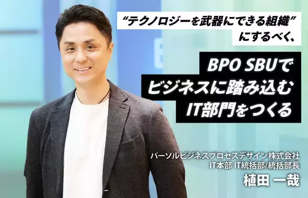 “テクノロジーを武器にできる組織”にするべく、BPO SBUでビジネスに踏み込むIT部門をつくる