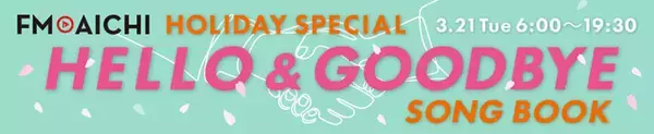 3月21日(火・祝) は「出会いと別れ」をテーマにお届け！「FM AICHI HOLIDAY SPECIAL～HELLO＆GOODBYE SONG BOOK～」