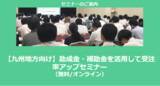 「【12/17より】「【九州地方向け】助成金・補助金を活用して受注率アップセミナー」の配信を開始しました(無料/オンライン)【助成金なう】」の画像1