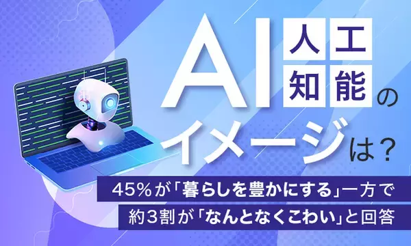 【AI（人工知能）のイメージは？】45％が「暮らしを豊かにする」一方で約3割が「なんとなくこわい」と回答