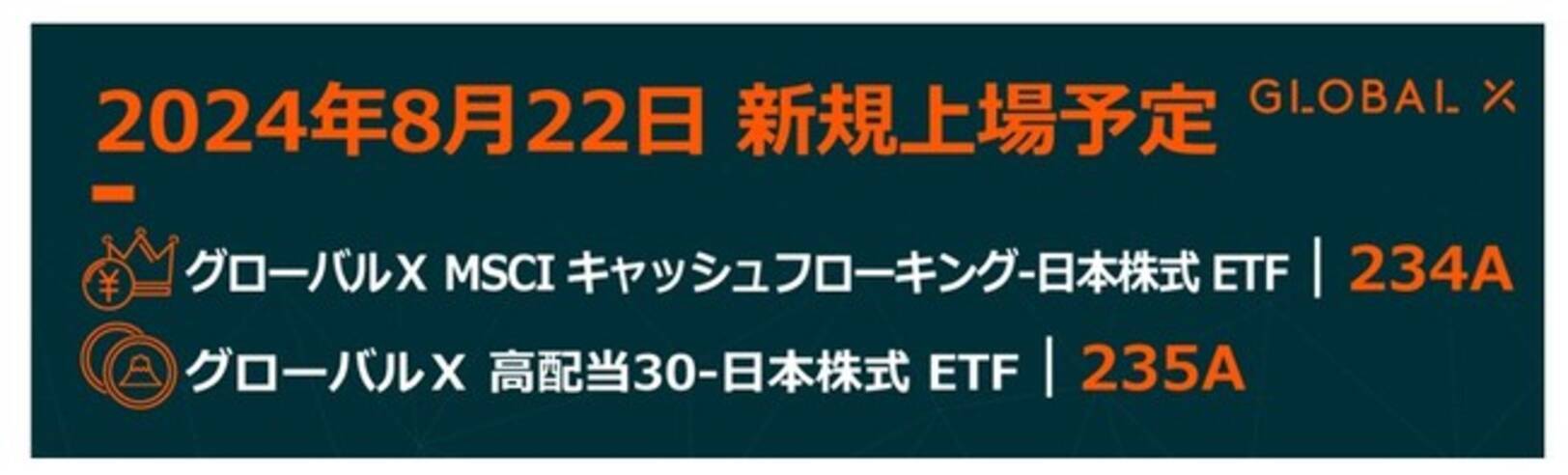 グローバルX MSCIキャッシュフローキング-日本株式ETF」（234A）と「グローバルX 高配当30-日本株式ETF」（235A）が  東京証券取引所より上場承認 (2024年8月3日) - エキサイトニュース