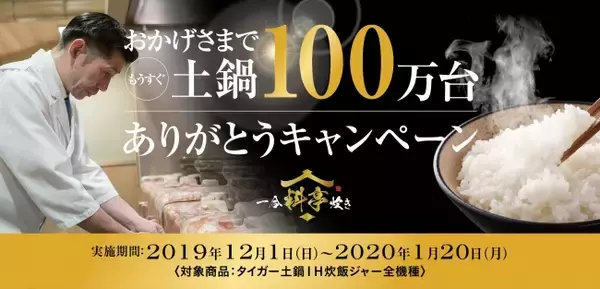 タイガー土鍋IH炊飯ジャー 累計出荷台数 まもなく100万台を突破「おかげさまでもうすぐ土鍋100万台 ありがとうキャンペーン」2019年12月1日（日）よりスタート