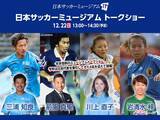「日本サッカーミュージアム　トークショー 　12/22（日）　三浦知良さん（横浜FC）、前園真聖さん、川上直子さん、岩清水梓さん登壇「2020　日本サッカーこう戦う」」の画像1