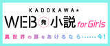 「女性読者向けWEB発小説の刊行情報を発信するサイト「KADOKAWA★WEB発小説 for Girls」がオープン！　100名様にAmazonギフト券が当たるプレゼントキャンペーンも実施中！」の画像1