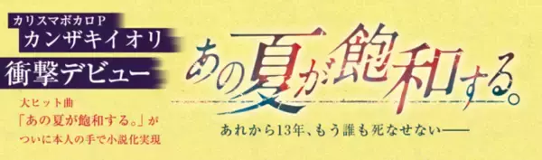 カンザキイオリ、衝撃の小説デビュー作『あの夏が飽和する。』発売６日で重版決定！ 早くも６万部突破！