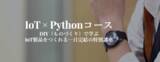 「おうち時間を充実させるオンラインDIY講座がスタート！プログラミング未経験者でも楽しく体験しながらIoT技術が学べる「IoT×Pythonコース」」の画像1