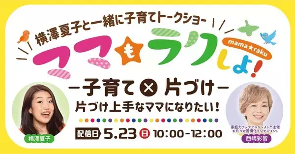 家族とのおうち時間を少しでも快適に過ごしたいママへ　ママもラクしよ！テーマは「子育て×片づけ　片づけ上手になりたい」横澤夏子×西崎彩智のトークライブ2021．5．23（日）　生配信