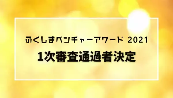 1次審査通過者決定「ふくしまベンチャーアワード2021」（主催:福島県,企画運営：エイチタス株式会社）