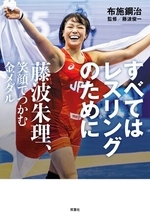 公式戦153連勝を誇るレスリング界の絶対的女王を描くノンフィクション！『すべてはレスリングのために 藤波朱理、笑顔でつかむ金メダル』が双葉社から刊行