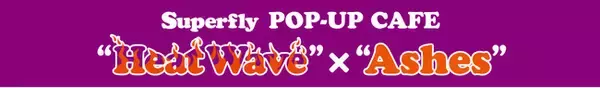 エロイーズカフェ名古屋店｜Superfly POP-UP CAFE開催！【Superfly HEAT WAVE CAFE】｜2024年2月16日（金）～2月25日（日）
